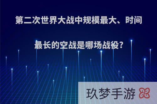 第二次世界大战中规模最大、时间最长的空战是哪场战役?