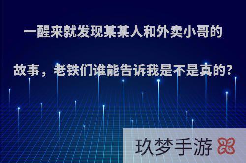 一醒来就发现某某人和外卖小哥的故事，老铁们谁能告诉我是不是真的?