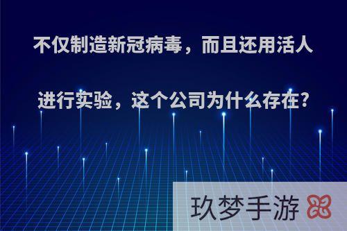 不仅制造新冠病毒，而且还用活人进行实验，这个公司为什么存在?