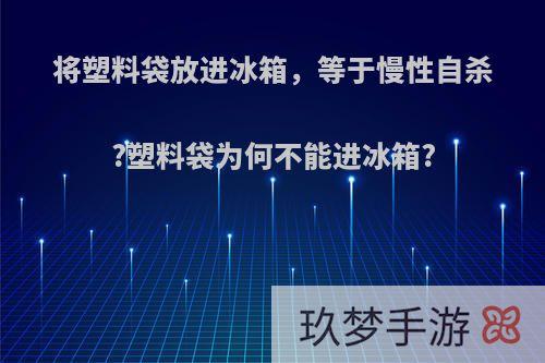 将塑料袋放进冰箱，等于慢性自杀?塑料袋为何不能进冰箱?