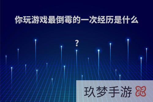 你玩游戏最倒霉的一次经历是什么?