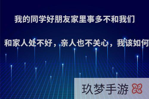 我的同学好朋友家里事多不和我们来往，和家人处不好，亲人也不关心，我该如何帮她?