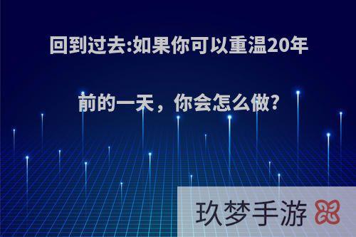 回到过去:如果你可以重温20年前的一天，你会怎么做?