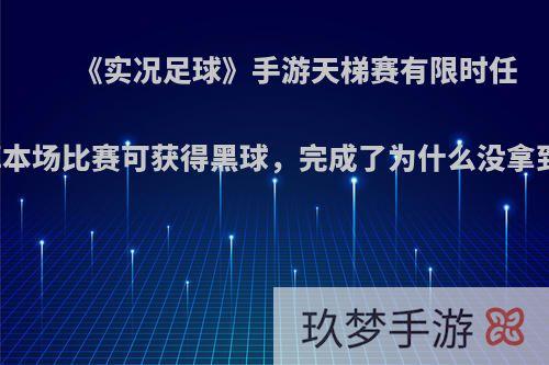 《实况足球》手游天梯赛有限时任务输掉本场比赛可获得黑球，完成了为什么没拿到奖励?