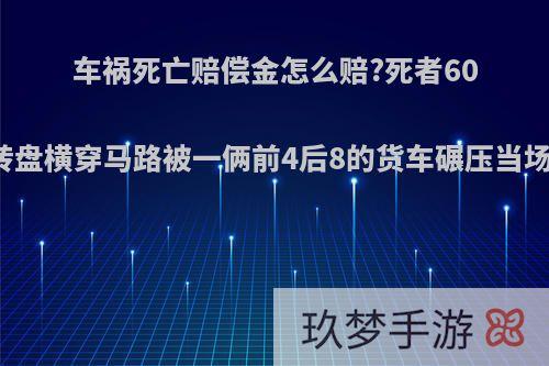 车祸死亡赔偿金怎么赔?死者60岁，转盘横穿马路被一俩前4后8的货车碾压当场死亡?