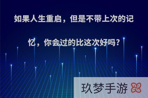 如果人生重启，但是不带上次的记忆，你会过的比这次好吗?