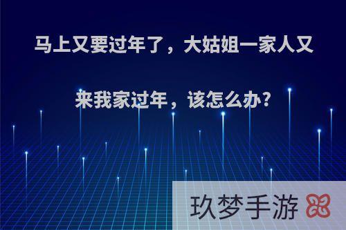 马上又要过年了，大姑姐一家人又来我家过年，该怎么办?