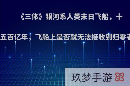 《三体》银河系人类末日飞船，十年能跨越五百亿年，飞船上是否就无法接收到归零者广播了?