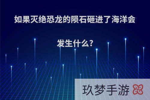 如果灭绝恐龙的陨石砸进了海洋会发生什么?