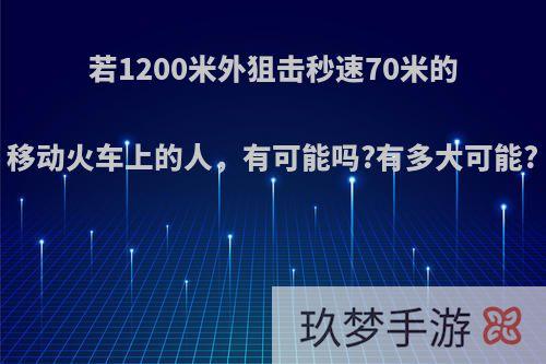 若1200米外狙击秒速70米的移动火车上的人，有可能吗?有多大可能?