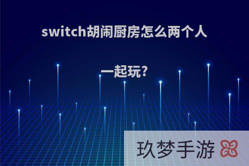 switch胡闹厨房怎么两个人一起玩?