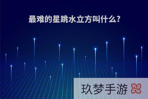 最难的星跳水立方叫什么?