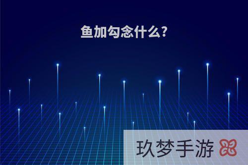 鱼加勾念什么?