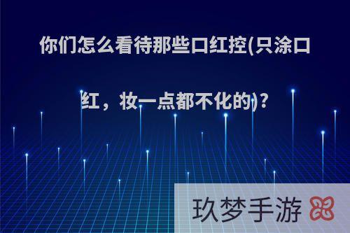 你们怎么看待那些口红控(只涂口红，妆一点都不化的)?