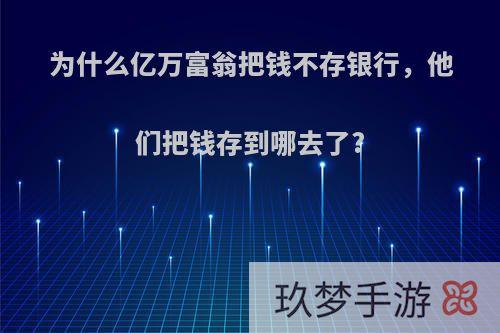 为什么亿万富翁把钱不存银行，他们把钱存到哪去了?