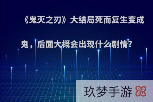 《鬼灭之刃》大结局死而复生变成鬼，后面大概会出现什么剧情?