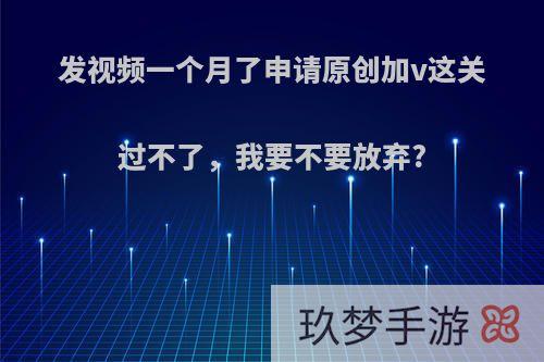 发视频一个月了申请原创加v这关过不了，我要不要放弃?