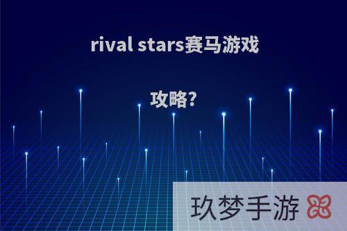 rival stars赛马游戏攻略?