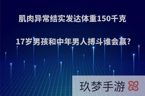 肌肉异常结实发达体重150千克17岁男孩和中年男人搏斗谁会赢?