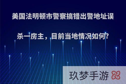 美国法明顿市警察搞错出警地址误杀一房主，目前当地情况如何?