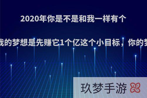 2020年你是不是和我一样有个共同梦想?我的梦想是先赚它1个亿这个小目标，你的梦想是什么?