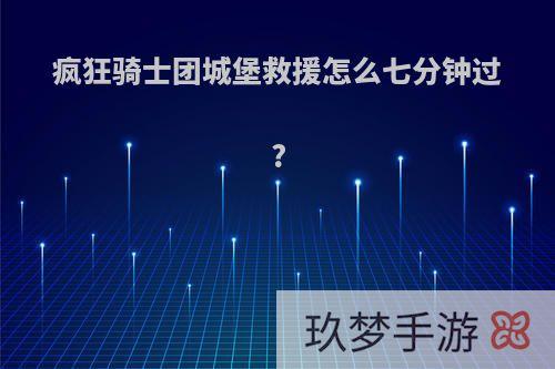 疯狂骑士团城堡救援怎么七分钟过?