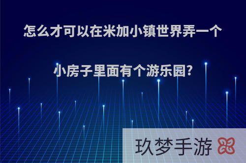 怎么才可以在米加小镇世界弄一个小房子里面有个游乐园?