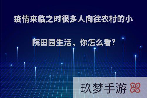 疫情来临之时很多人向往农村的小院田园生活，你怎么看?