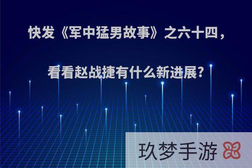 快发《军中猛男故事》之六十四，看看赵战捷有什么新进展?