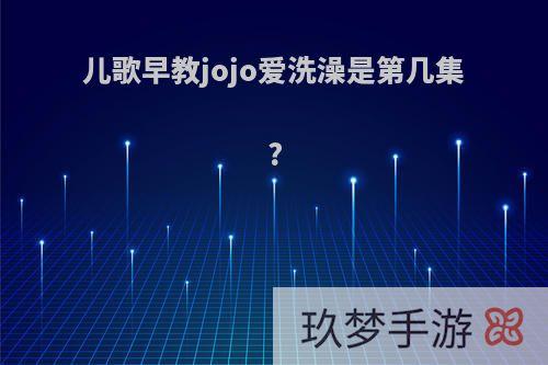 儿歌早教jojo爱洗澡是第几集?