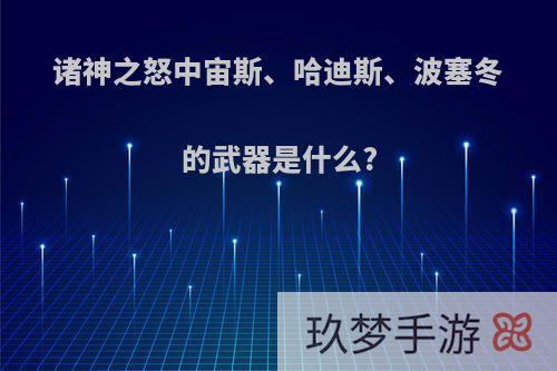 诸神之怒中宙斯、哈迪斯、波塞冬的武器是什么?