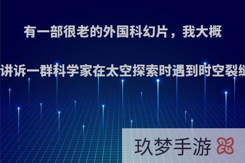 有一部很老的外国科幻片，我大概零几年看的，里面讲诉一群科学家在太空探索时遇到时空裂缝，到了另一个空?