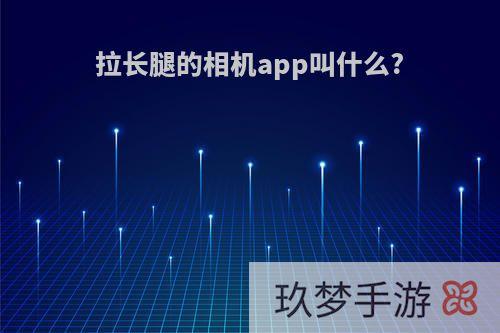 拉长腿的相机app叫什么?