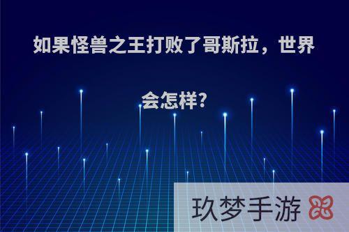 如果怪兽之王打败了哥斯拉，世界会怎样?