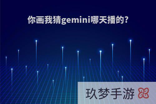 你画我猜gemini哪天播的?