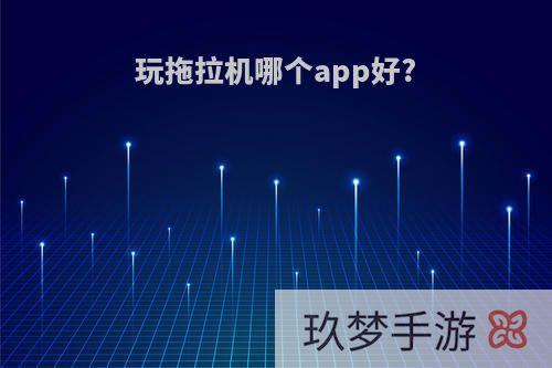 玩拖拉机哪个app好?