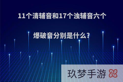 11个清辅音和17个浊辅音六个爆破音分别是什么?