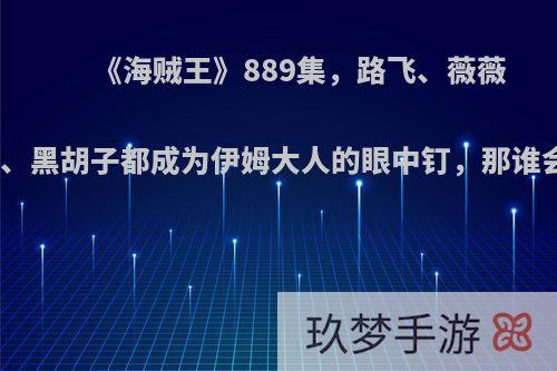 《海贼王》889集，路飞、薇薇、白星、黑胡子都成为伊姆大人的眼中钉，那谁会先死?