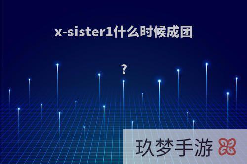 x-sister1什么时候成团?