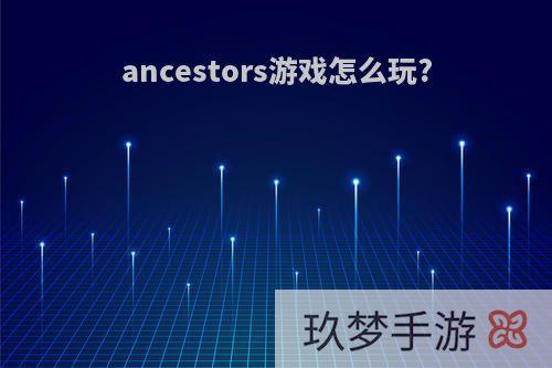 ancestors游戏怎么玩?