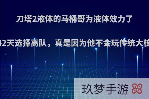 刀塔2液体的马桶哥为液体效力了1342天选择离队，真是因为他不会玩传统大核吗?