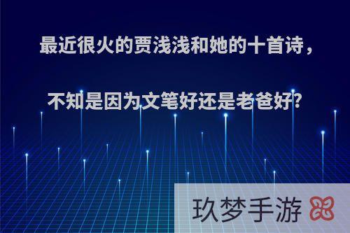 最近很火的贾浅浅和她的十首诗，不知是因为文笔好还是老爸好?