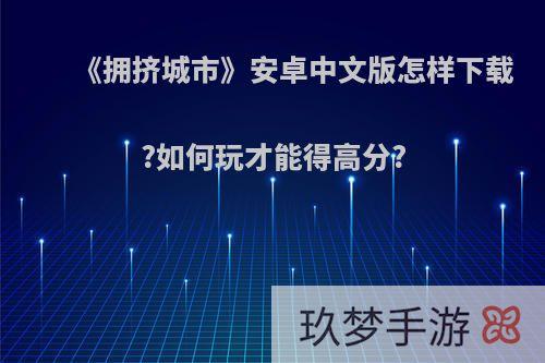 《拥挤城市》安卓中文版怎样下载?如何玩才能得高分?