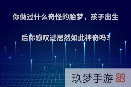 你做过什么奇怪的胎梦，孩子出生后你感叹过居然如此神奇吗?