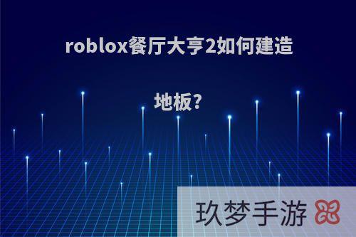 roblox餐厅大亨2如何建造地板?