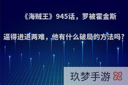 《海贼王》945话，罗被霍金斯逼得进退两难，他有什么破局的方法吗?