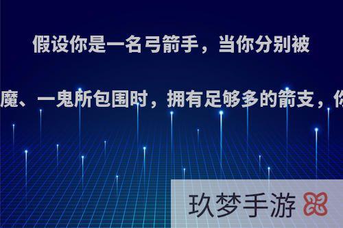 假设你是一名弓箭手，当你分别被一狼、一魔、一鬼所包围时，拥有足够多的箭支，你会射谁?