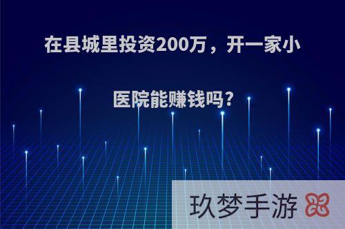 在县城里投资200万，开一家小医院能赚钱吗?