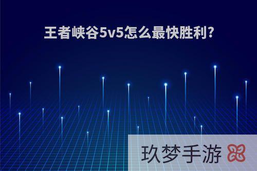 王者峡谷5v5怎么最快胜利?