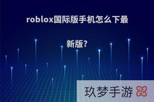 roblox国际版手机怎么下最新版?